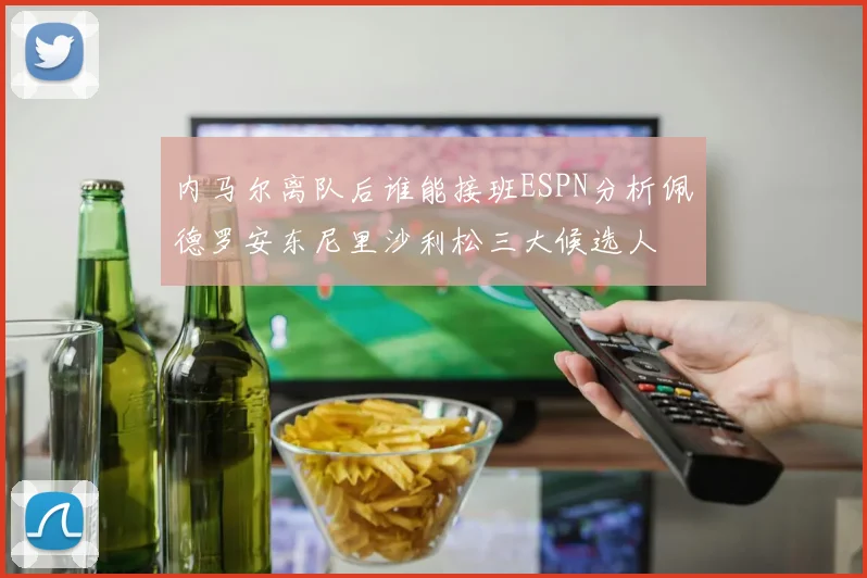 内马尔离队后谁能接班ESPN分析佩德罗安东尼里沙利松三大候选人