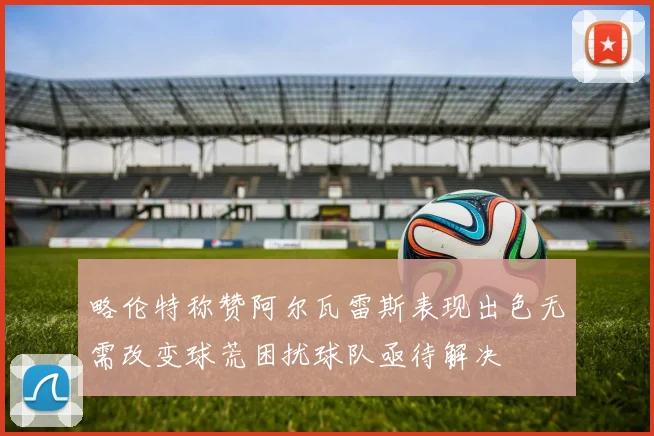 略伦特称赞阿尔瓦雷斯表现出色无需改变球荒困扰球队亟待解决