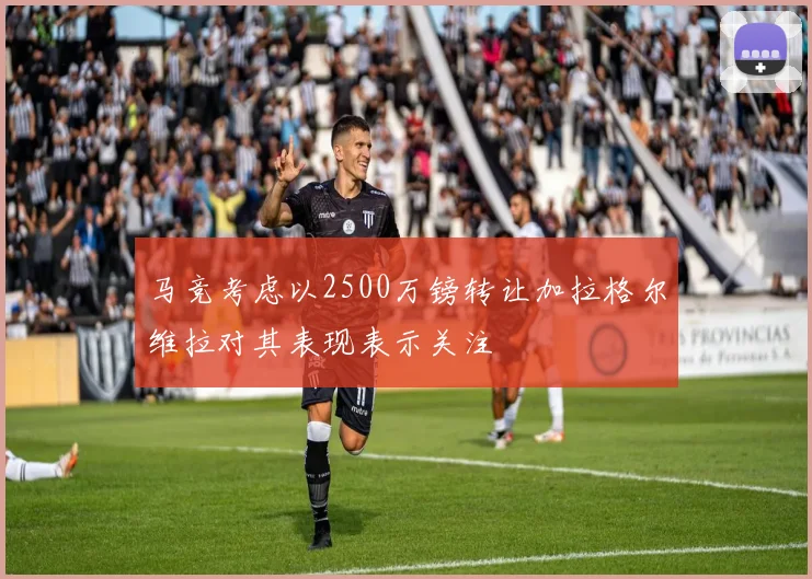 马竞考虑以2500万镑转让加拉格尔维拉对其表现表示关注