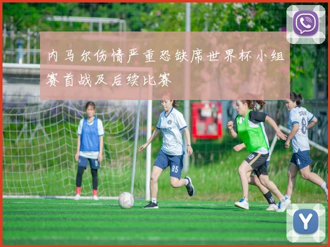 内马尔伤情严重恐缺席世界杯小组赛首战及后续比赛