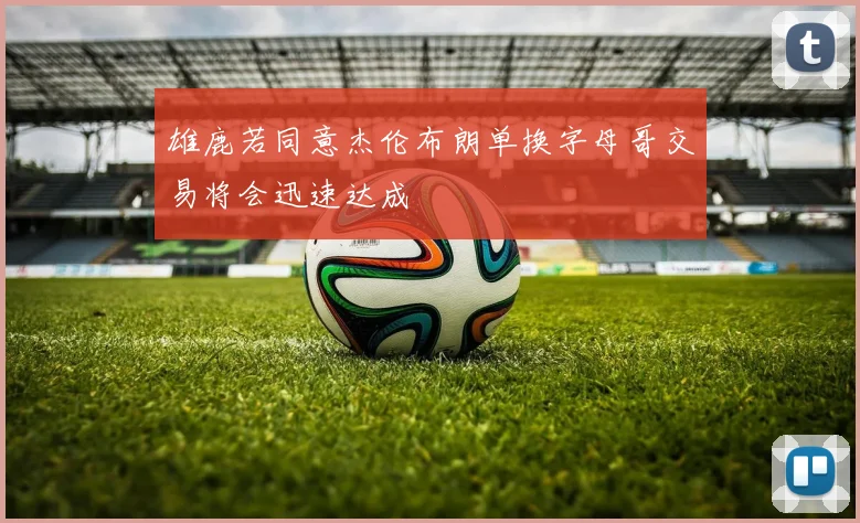 雄鹿若同意杰伦布朗单换字母哥交易将会迅速达成