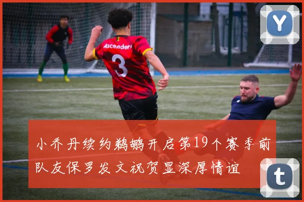 小乔丹续约鹈鹕开启第19个赛季前队友保罗发文祝贺显深厚情谊