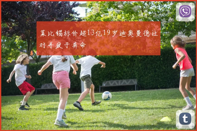 莱比锡标价超13亿19岁迪奥曼德让对手疲于奔命