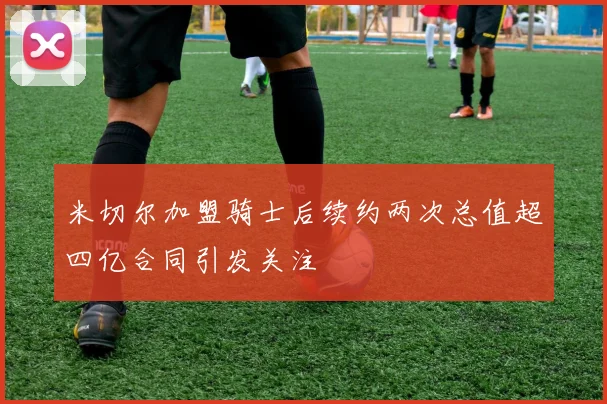米切尔加盟骑士后续约两次总值超四亿合同引发关注