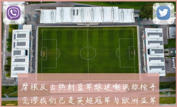 摩根反击热刺蓝军球迷嘲讽称枪手荒谬我们已是英超冠军与欧洲亚军