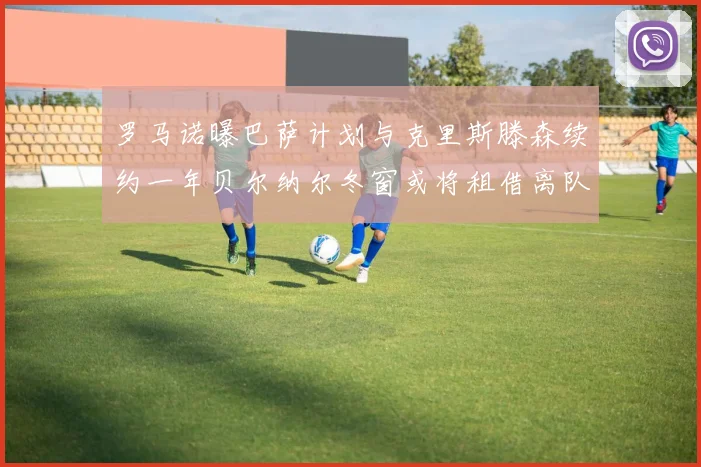 罗马诺曝巴萨计划与克里斯滕森续约一年贝尔纳尔冬窗或将租借离队