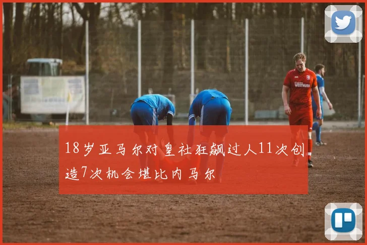 18岁亚马尔对皇社狂飙过人11次创造7次机会堪比内马尔