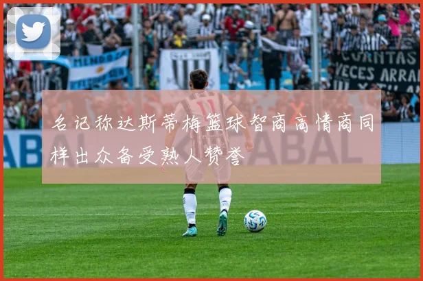名记称达斯蒂梅篮球智商高情商同样出众备受熟人赞誉