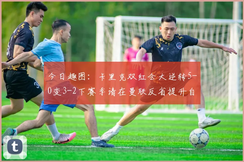 今日趣图：卡里克双红会大逆转5-0变3-2下赛季请在曼联反省提升自己