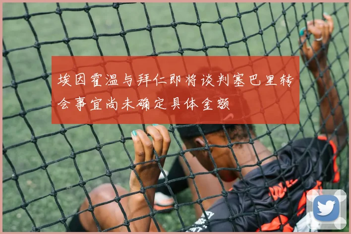 埃因霍温与拜仁即将谈判塞巴里转会事宜尚未确定具体金额
