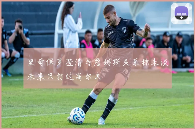里奇保罗澄清与詹姆斯关系称未谈未来只打过高尔夫