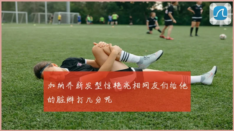 加纳乔新发型惊艳亮相网友们给他的脏辫打几分呢