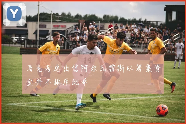 马竞考虑出售阿尔瓦雷斯以筹集资金并不排斥此举
