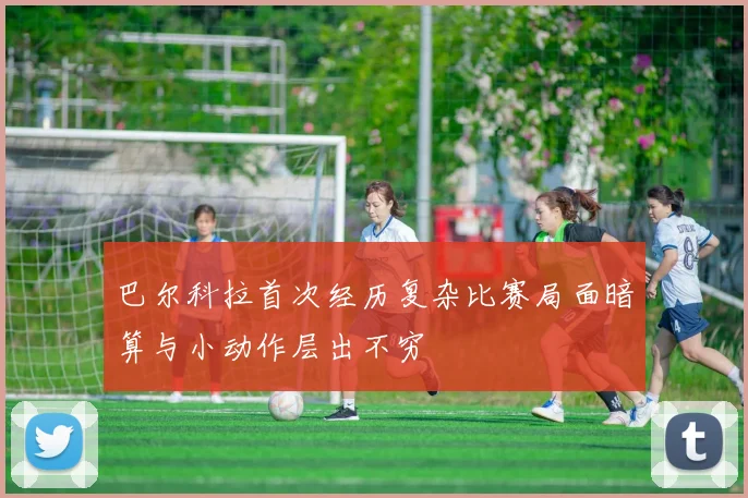 巴尔科拉首次经历复杂比赛局面暗算与小动作层出不穷