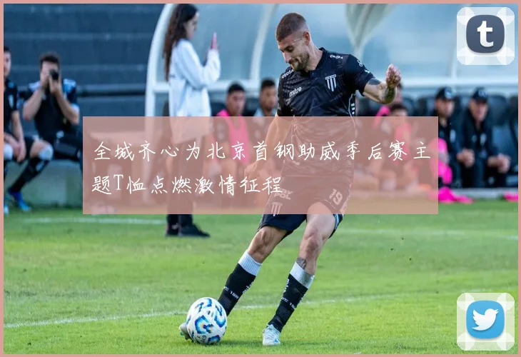 全城齐心为北京首钢助威季后赛主题T恤点燃激情征程