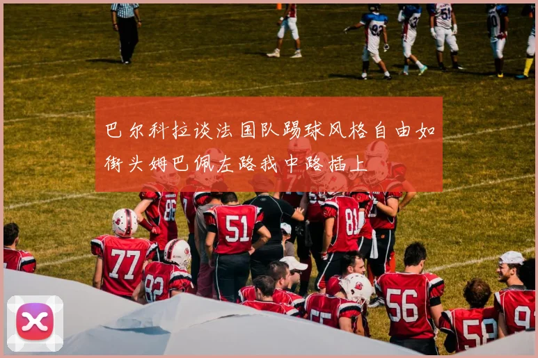 巴尔科拉谈法国队踢球风格自由如街头姆巴佩左路我中路插上