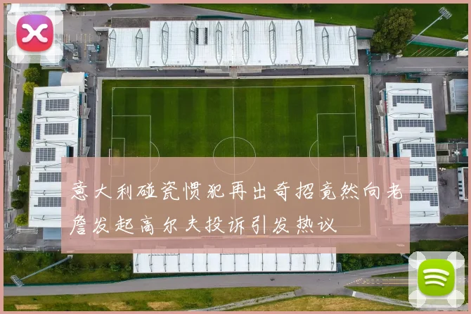 意大利碰瓷惯犯再出奇招竟然向老詹发起高尔夫投诉引发热议