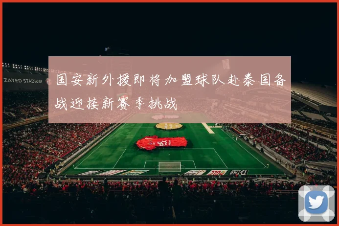 国安新外援即将加盟球队赴泰国备战迎接新赛季挑战