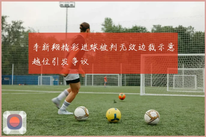 李新翔精彩进球被判无效边裁示意越位引发争议