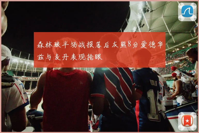 森林狼半场战报落后灰熊8分爱德华兹与麦丹表现抢眼