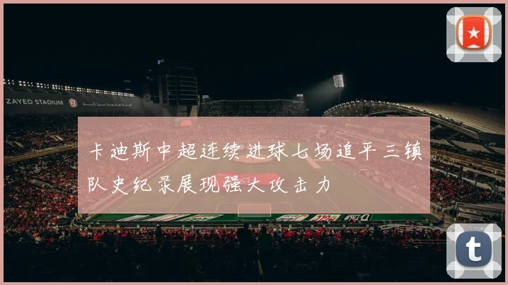 卡迪斯中超连续进球七场追平三镇队史纪录展现强大攻击力