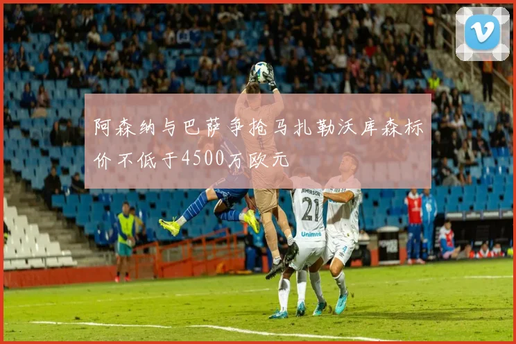 阿森纳与巴萨争抢马扎勒沃库森标价不低于4500万欧元
