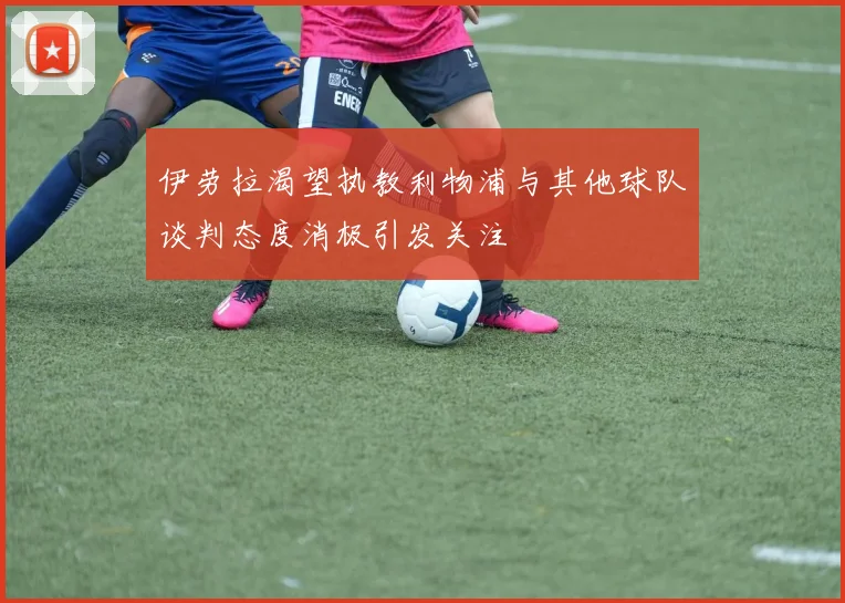 伊劳拉渴望执教利物浦与其他球队谈判态度消极引发关注