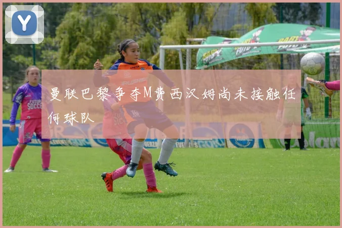 曼联巴黎争夺M费西汉姆尚未接触任何球队