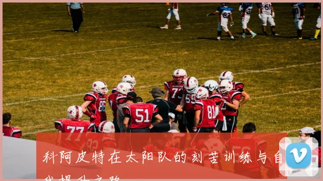 科阿皮特在太阳队的刻苦训练与自我提升之路