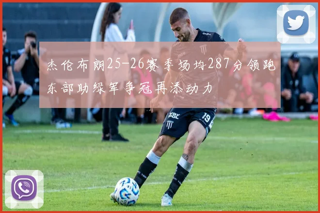 杰伦布朗25-26赛季场均287分领跑东部助绿军争冠再添动力